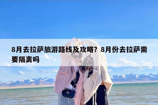 8月去拉萨旅游路线及攻略？8月份去拉萨需要隔离吗