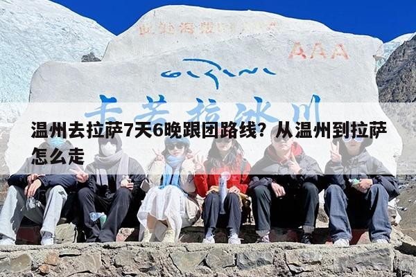 温州去拉萨7天6晚跟团路线？从温州到拉萨怎么走