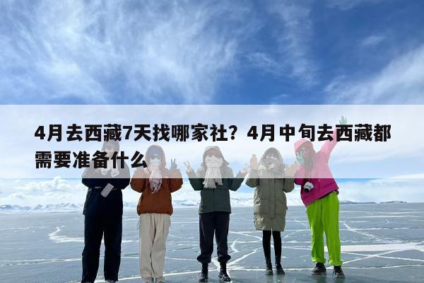 4月去西藏7天找哪家社？4月中旬去西藏都需要准备什么