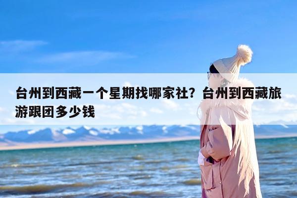 台州到西藏一个星期找哪家社?台州到西藏旅游跟团多少钱 台州到西藏一个星期找哪家社?台州到西藏旅游跟团多少钱