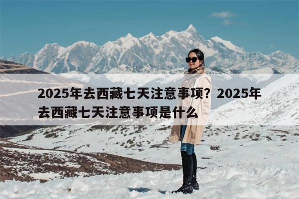 2025年去西藏七天注意事项？2025年去西藏七天注意事项是什么