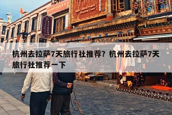 杭州去拉萨7天旅行社推荐?杭州去拉萨7天旅行社推荐一下 杭州去拉萨7天旅行社推荐?杭州去拉萨7天旅行社推荐一下