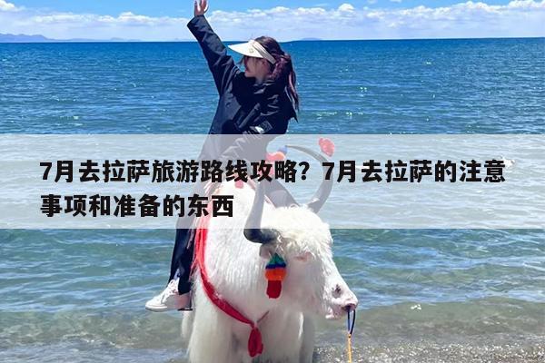 7月去拉萨旅游路线攻略？7月去拉萨的注意事项和准备的东西