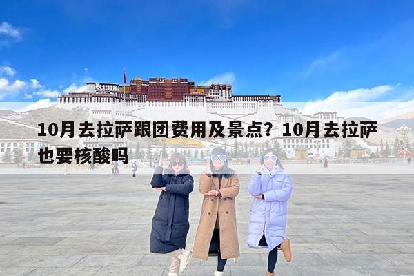 10月去拉萨跟团费用及景点？10月去拉萨也要核酸吗