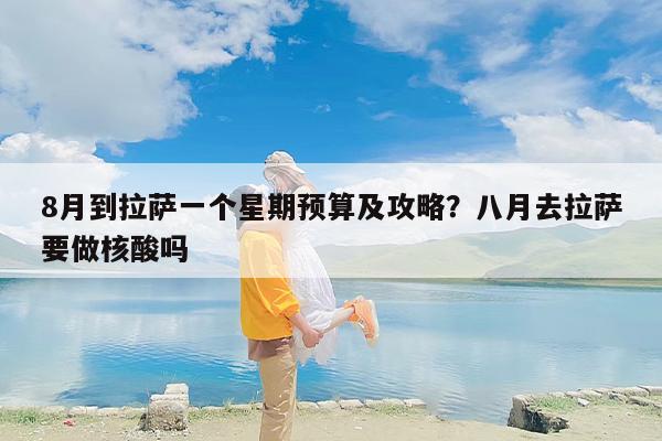 8月到拉萨一个星期预算及攻略？八月去拉萨要做核酸吗