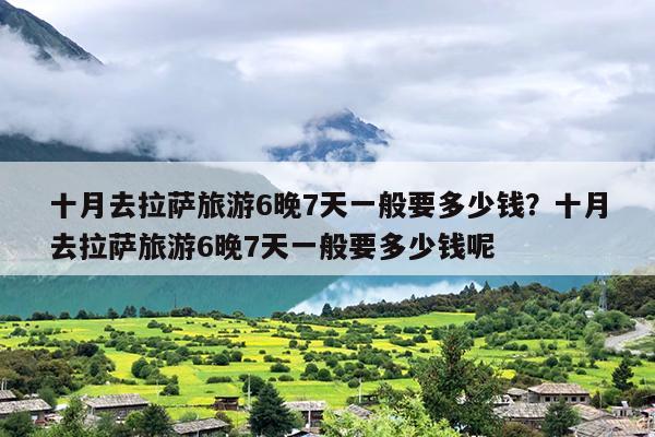 十月去拉萨旅游6晚7天一般要多少钱？十月去拉萨旅游6晚7天一般要多少钱呢