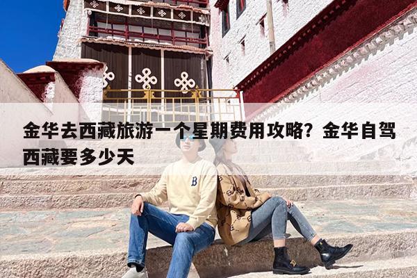 金华去西藏旅游一个星期费用攻略？金华自驾西藏要多少天