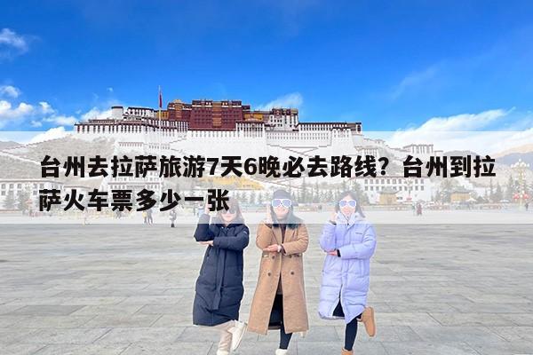 台州去拉萨旅游7天6晚必去路线？台州到拉萨火车票多少一张