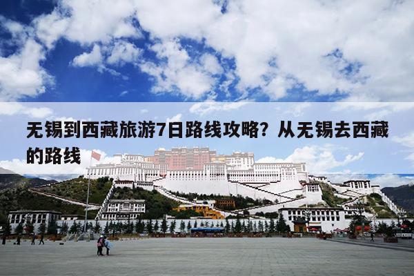无锡到西藏旅游7日路线攻略？从无锡去西藏的路线