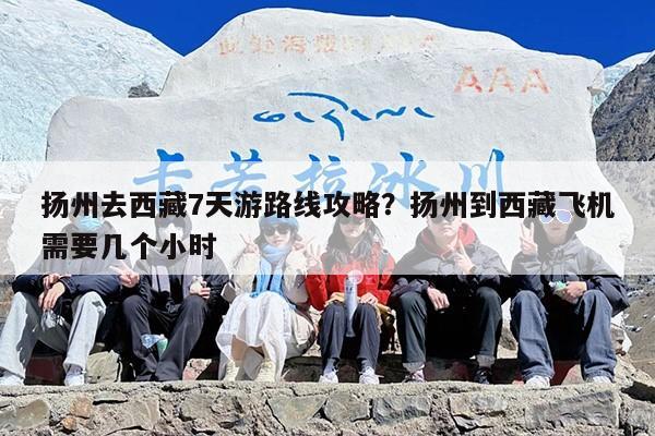 扬州去西藏7天游路线攻略？扬州到西藏飞机需要几个小时