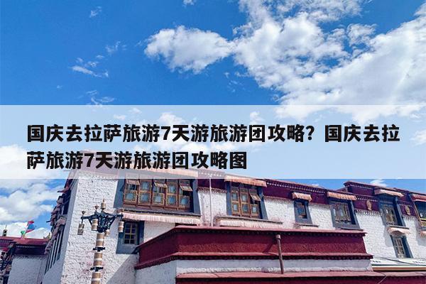 国庆去拉萨旅游7天游旅游团攻略？国庆去拉萨旅游7天游旅游团攻略图