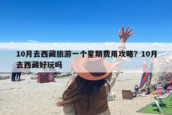 10月去西藏旅游一个星期费用攻略？10月去西藏好玩吗