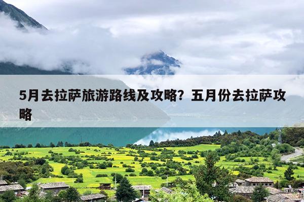 5月去拉萨旅游路线及攻略？五月份去拉萨攻略