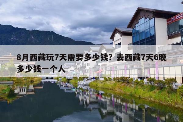 8月西藏玩7天需要多少钱？去西藏7天6晚多少钱一个人