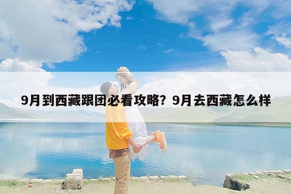 9月到西藏跟团必看攻略？9月去西藏怎么样