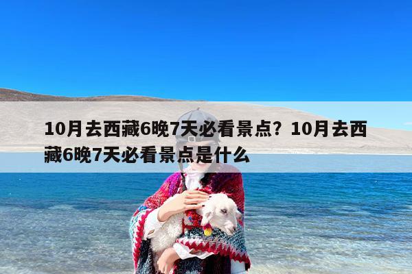 10月去西藏6晚7天必看景点？10月去西藏6晚7天必看景点是什么