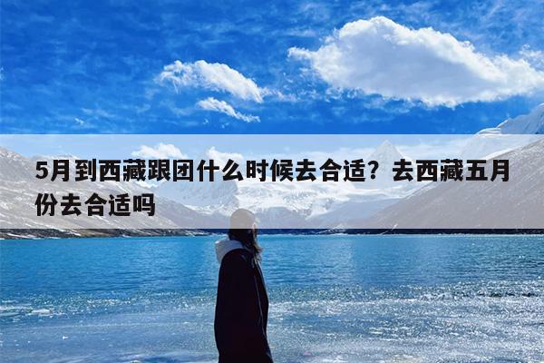 5月到西藏跟团什么时候去合适?去西藏五月份去合适吗 5月到西藏跟团什么时候去合适?去西藏五月份去合适吗