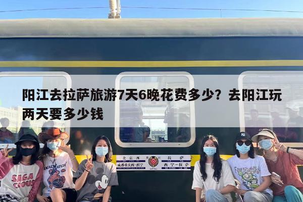 阳江去拉萨旅游7天6晚花费多少？去阳江玩两天要多少钱