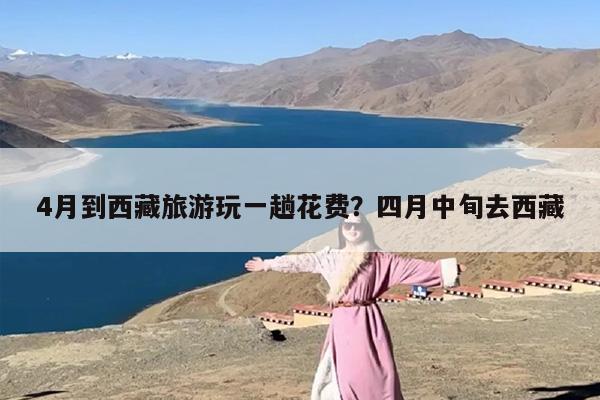4月到西藏旅游玩一趟花费?四月中旬去西藏 4月到西藏旅游玩一趟花费?四月中旬去西藏