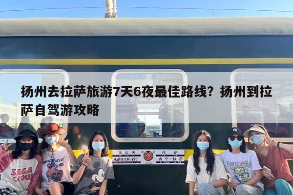 扬州去拉萨旅游7天6夜最佳路线？扬州到拉萨自驾游攻略