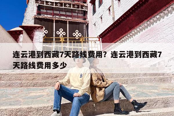 连云港到西藏7天路线费用？连云港到西藏7天路线费用多少