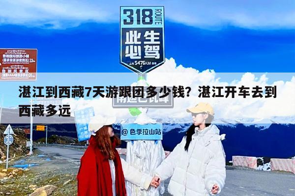 湛江到西藏7天游跟团多少钱？湛江开车去到西藏多远