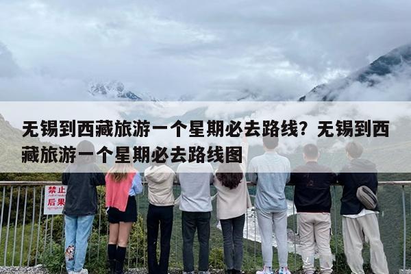 无锡到西藏旅游一个星期必去路线？无锡到西藏旅游一个星期必去路线图