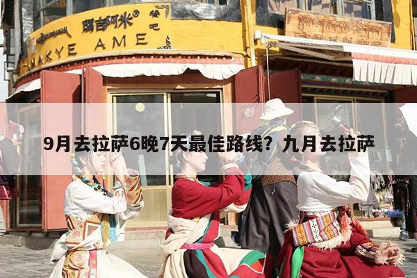 9月去拉萨6晚7天最佳路线？九月去拉萨