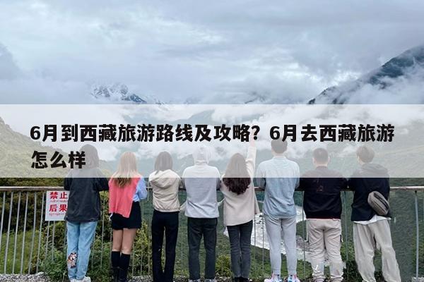 6月到西藏旅游路线及攻略？6月去西藏旅游怎么样