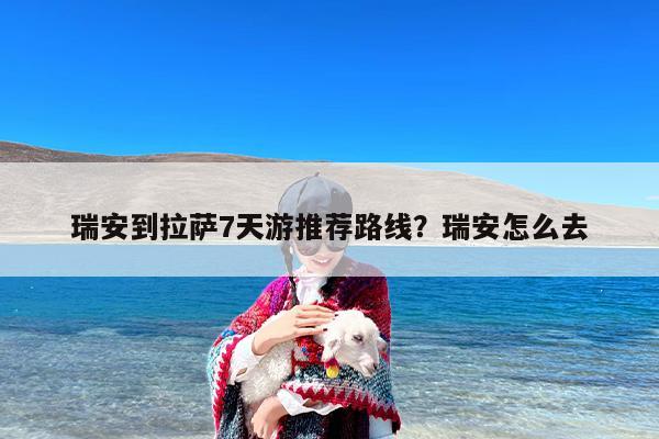 瑞安到拉萨7天游推荐路线?瑞安怎么去 瑞安到拉萨7天游推荐路线?瑞安怎么去