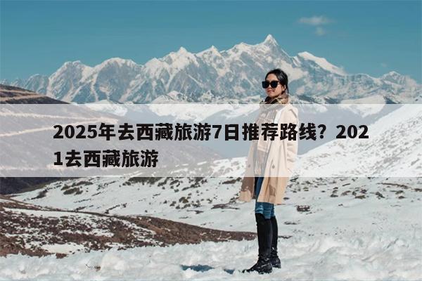 2025年去西藏旅游7日推荐路线？2021去西藏旅游