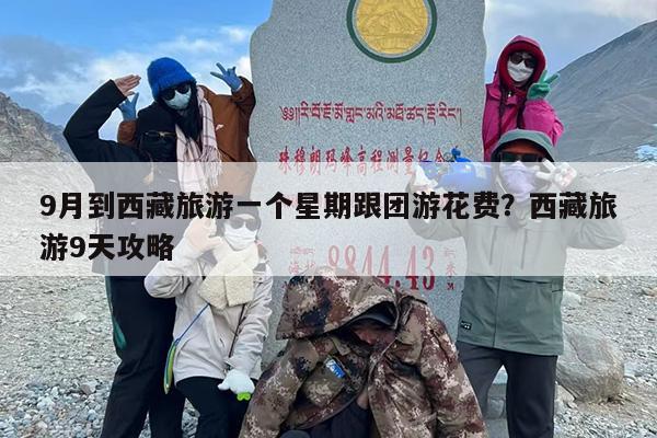 9月到西藏旅游一个星期跟团游花费？西藏旅游9天攻略