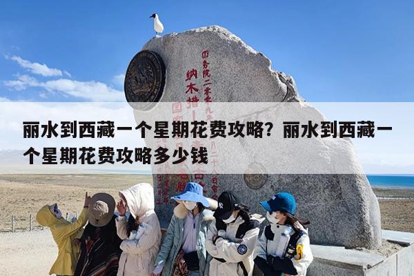 丽水到西藏一个星期花费攻略?丽水到西藏一个星期花费攻略多少钱 丽水到西藏一个星期花费攻略?丽水到西藏一个星期花费攻略多少钱