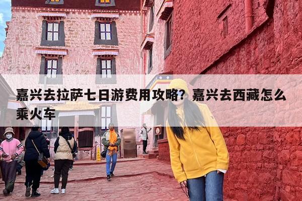 嘉兴去拉萨七日游费用攻略？嘉兴去西藏怎么乘火车