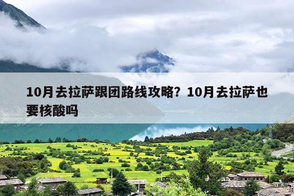 10月去拉萨跟团路线攻略?10月去拉萨也要核酸吗 10月去拉萨跟团路线攻略?10月去拉萨也要核酸吗