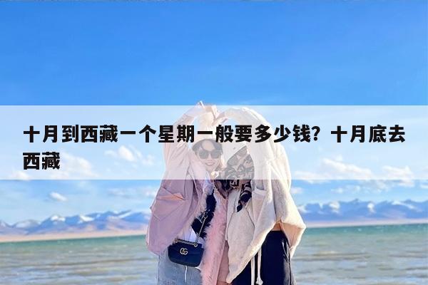 十月到西藏一个星期一般要多少钱？十月底去西藏