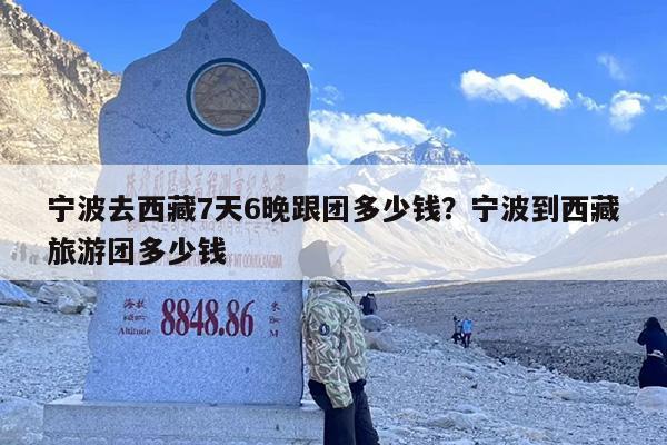 宁波去西藏7天6晚跟团多少钱?宁波到西藏旅游团多少钱 宁波去西藏7天6晚跟团多少钱?宁波到西藏旅游团多少钱