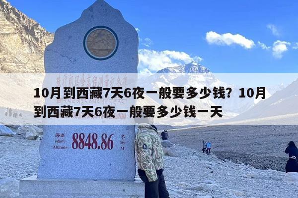10月到西藏7天6夜一般要多少钱?10月到西藏7天6夜一般要多少钱一天 10月到西藏7天6夜一般要多少钱?10月到西藏7天6夜一般要多少钱一天