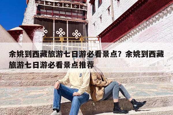 余姚到西藏旅游七日游必看景点?余姚到西藏旅游七日游必看景点推荐 余姚到西藏旅游七日游必看景点?余姚到西藏旅游七日游必看景点推荐