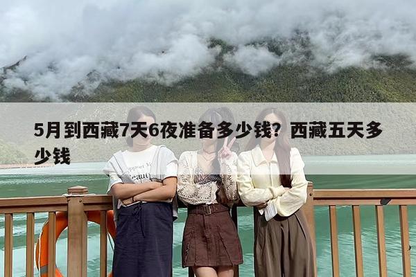 5月到西藏7天6夜准备多少钱？西藏五天多少钱