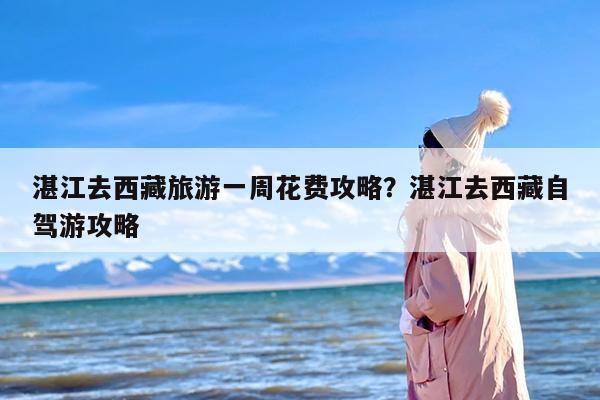 湛江去西藏旅游一周花费攻略?湛江去西藏自驾游攻略 湛江去西藏旅游一周花费攻略?湛江去西藏自驾游攻略