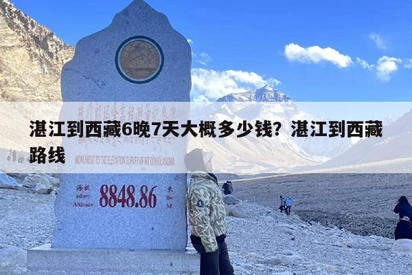 湛江到西藏6晚7天大概多少钱?湛江到西藏路线 湛江到西藏6晚7天大概多少钱?湛江到西藏路线