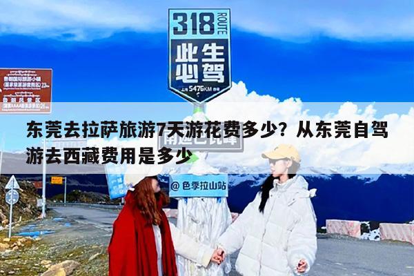 东莞去拉萨旅游7天游花费多少?从东莞自驾游去西藏费用是多少 东莞去拉萨旅游7天游花费多少?从东莞自驾游去西藏费用是多少