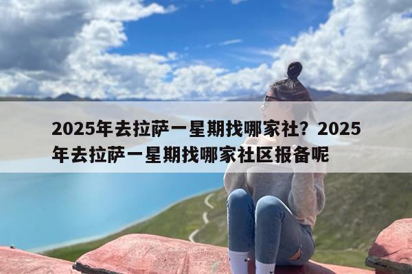 2025年去拉萨一星期找哪家社?2025年去拉萨一星期找哪家社区报备呢 2025年去拉萨一星期找哪家社?2025年去拉萨一星期找哪家社区报备呢
