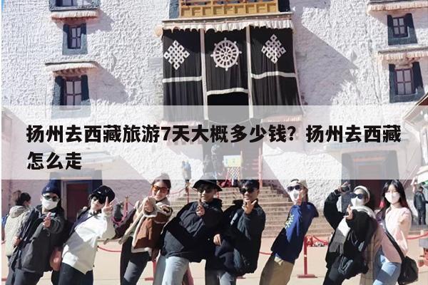 扬州去西藏旅游7天大概多少钱?扬州去西藏怎么走 扬州去西藏旅游7天大概多少钱?扬州去西藏怎么走