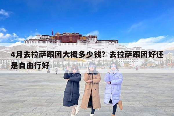 4月去拉萨跟团大概多少钱？去拉萨跟团好还是自由行好