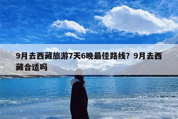 9月去西藏旅游7天6晚最佳路线？9月去西藏合适吗