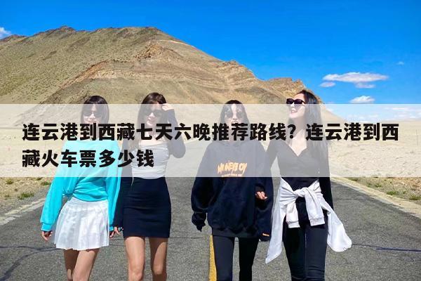 连云港到西藏七天六晚推荐路线?连云港到西藏火车票多少钱 连云港到西藏七天六晚推荐路线?连云港到西藏火车票多少钱