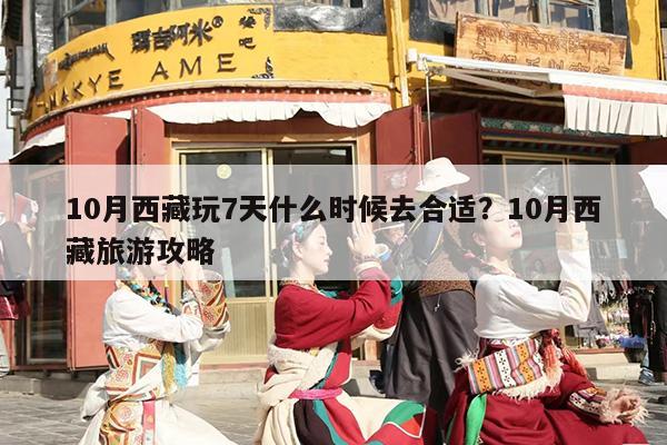 10月西藏玩7天什么时候去合适?10月西藏旅游攻略 10月西藏玩7天什么时候去合适?10月西藏旅游攻略