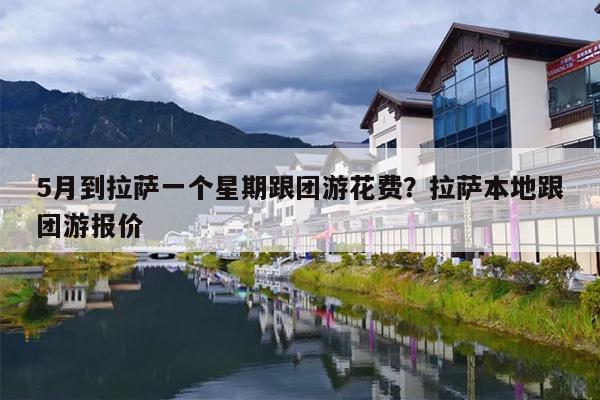 5月到拉萨一个星期跟团游花费?拉萨本地跟团游报价 5月到拉萨一个星期跟团游花费?拉萨本地跟团游报价